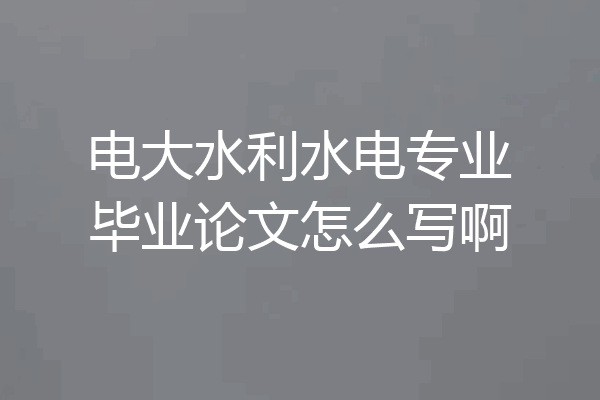 电大水利水电专业毕业论文怎么写啊