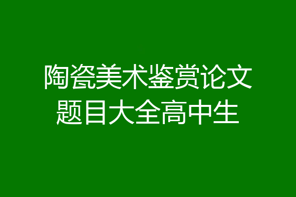 陶瓷美术鉴赏论文题目大全高中生
