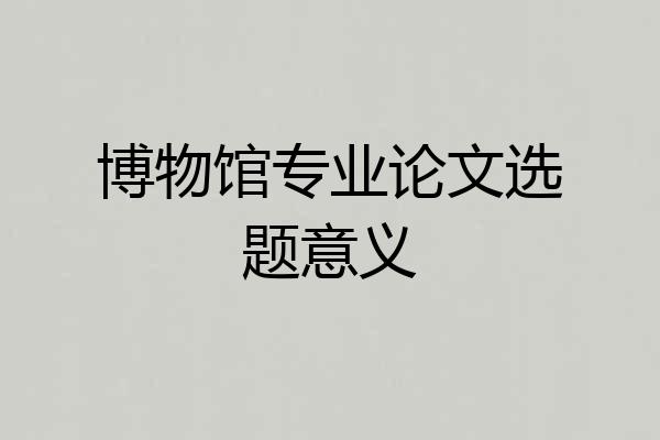 博物馆专业论文选题意义