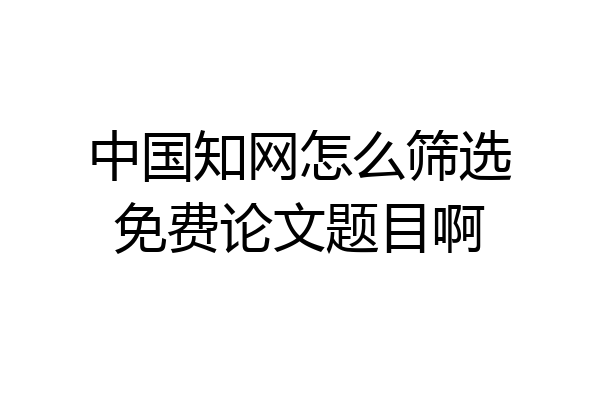 中国知网怎么筛选免费论文题目啊