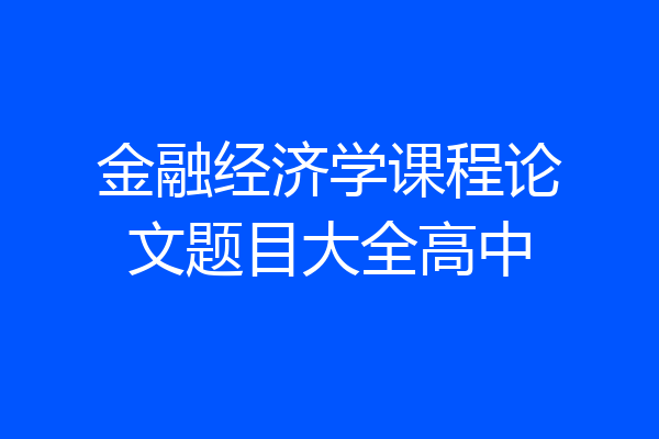 金融经济学课程论文题目大全高中