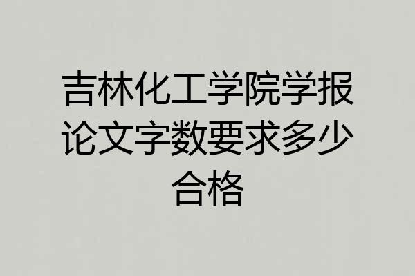 吉林化工学院学报论文字数要求多少合格