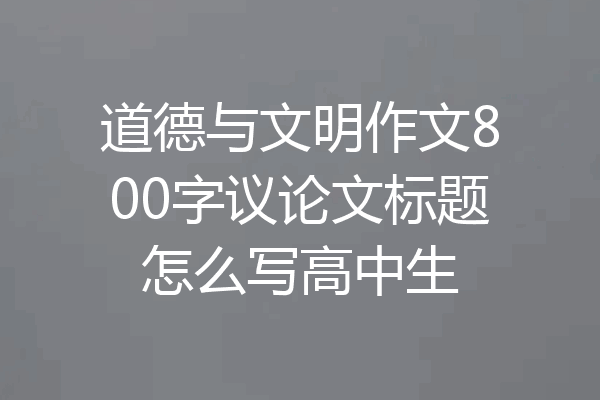道德与文明作文800字议论文标题怎么写高中生
