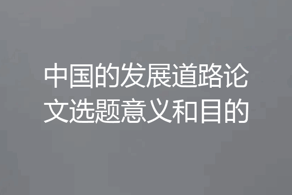 中国的发展道路论文选题意义和目的