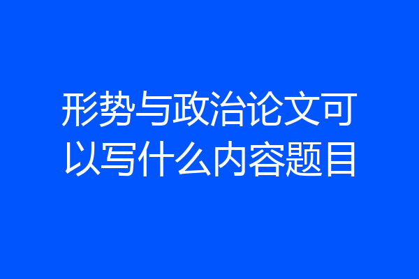 形势与政治论文可以写什么内容题目