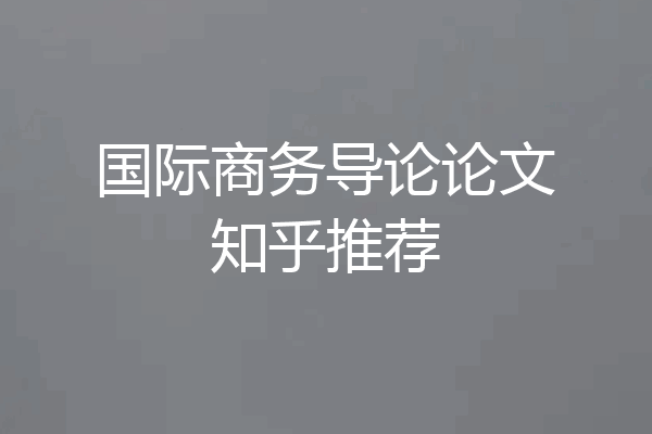国际商务导论论文知乎推荐
