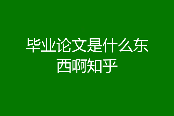 毕业论文是什么东西啊知乎