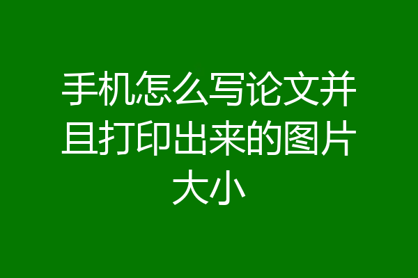手机怎么写论文并且打印出来的图片大小