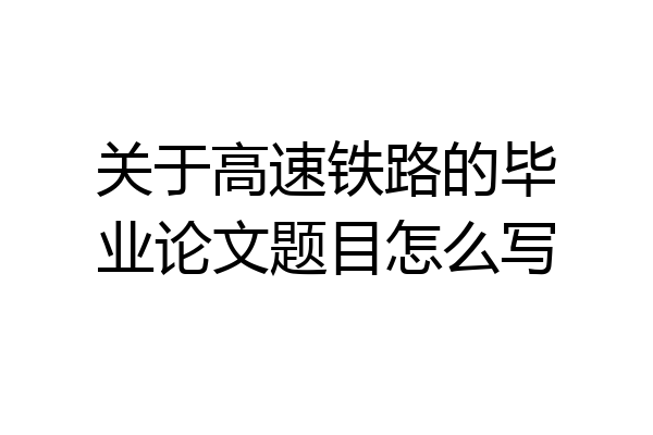 关于高速铁路的毕业论文题目怎么写