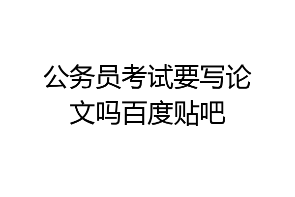 公务员考试要写论文吗百度贴吧