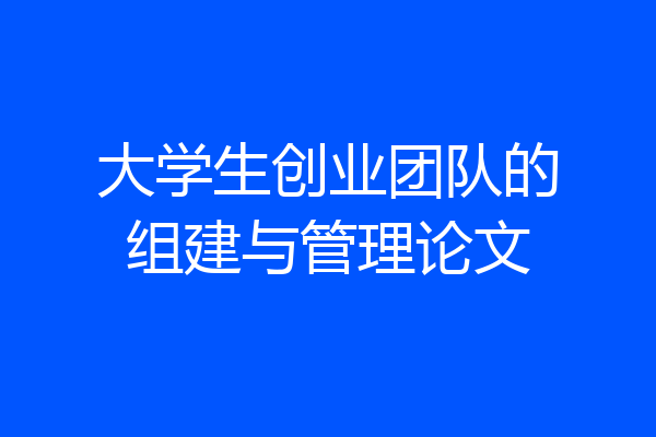 大学生创业团队的组建与管理论文