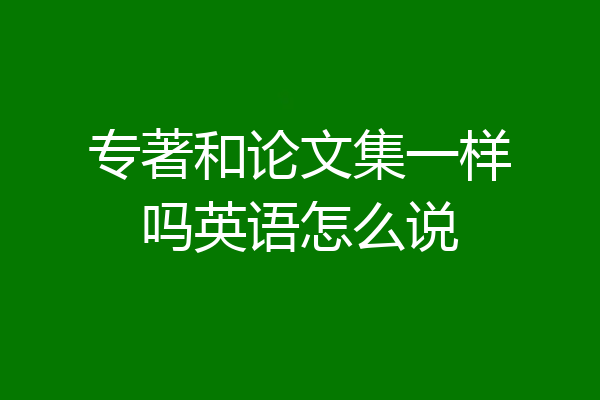 专著和论文集一样吗英语怎么说