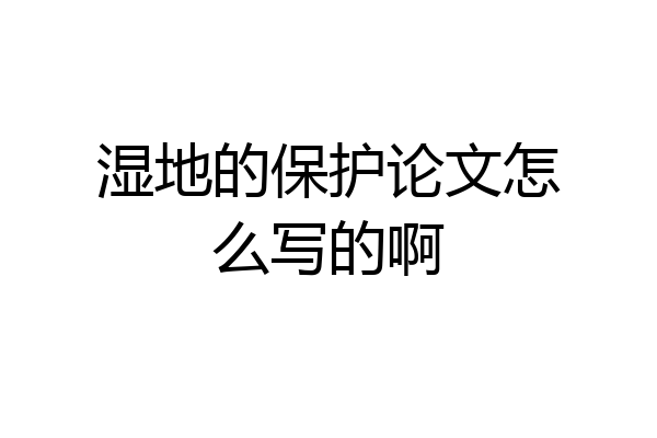 湿地的保护论文怎么写的啊