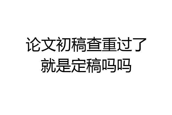 论文初稿查重过了就是定稿吗吗