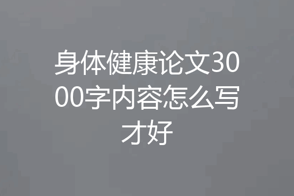 身体健康论文3000字内容怎么写才好