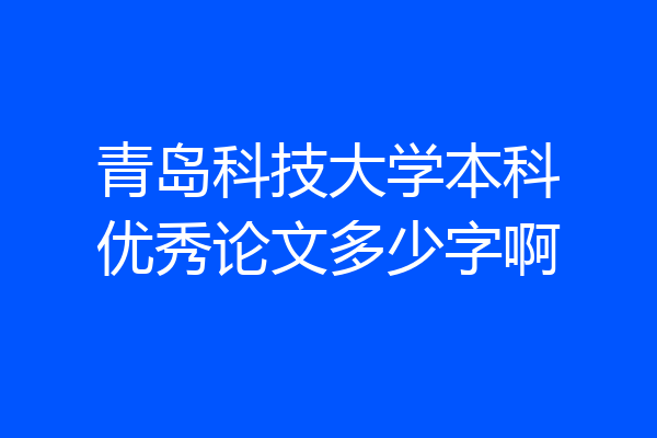 青岛科技大学本科优秀论文多少字啊