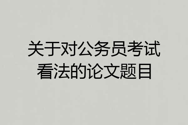 关于对公务员考试看法的论文题目