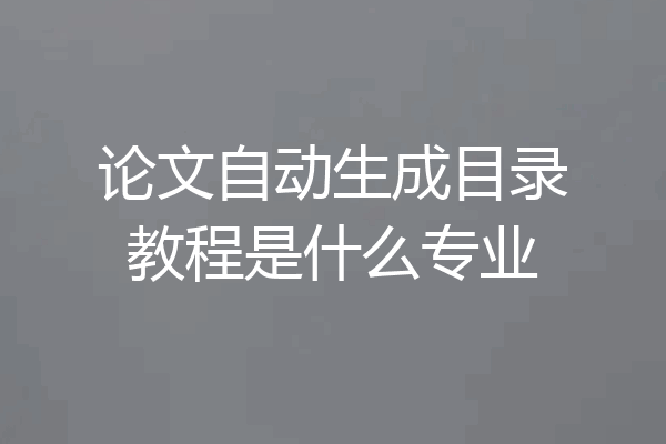 论文自动生成目录教程是什么专业