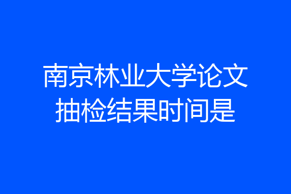 南京林业大学论文抽检结果时间是
