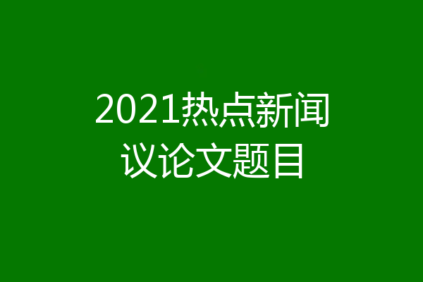 2021热点新闻议论文题目