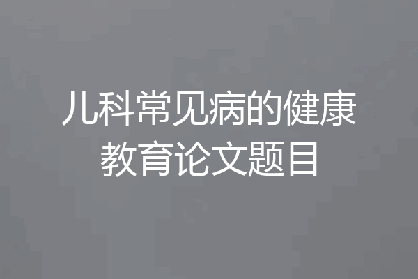 儿科常见病的健康教育论文题目