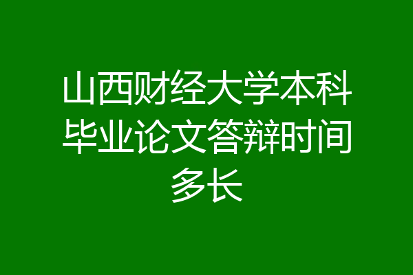 山西财经大学本科毕业论文答辩时间多长