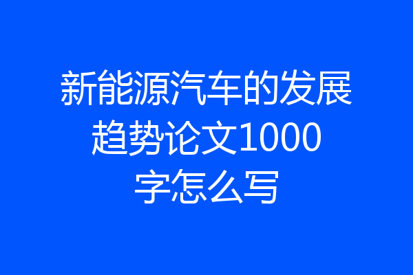 新能源汽车的发展趋势论文1000字怎么写