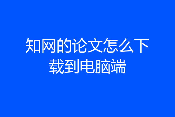 知网的论文怎么下载到电脑端