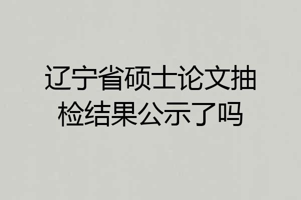 辽宁省硕士论文抽检结果公示了吗