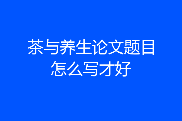 茶与养生论文题目怎么写才好