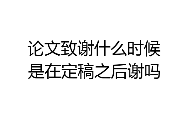 论文致谢什么时候是在定稿之后谢吗