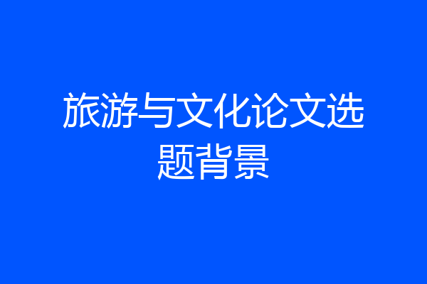 旅游与文化论文选题背景