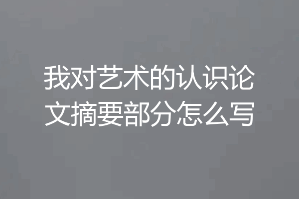 我对艺术的认识论文摘要部分怎么写