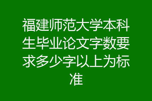 福建师范大学本科生毕业论文字数要求多少字以上为标准