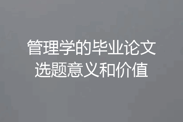 管理学的毕业论文选题意义和价值