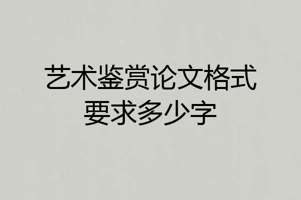 艺术鉴赏论文格式要求多少字