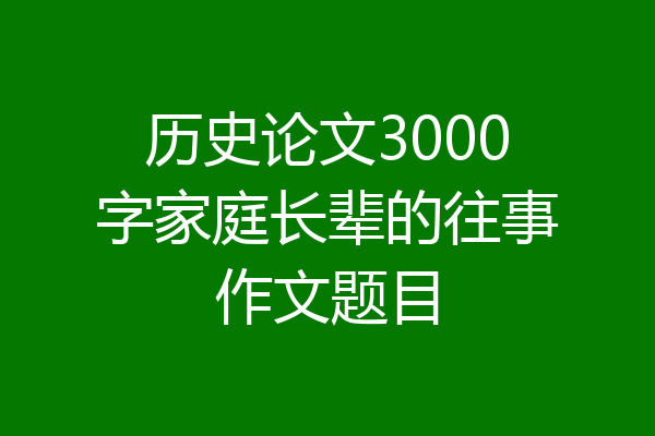 历史论文3000字家庭长辈的往事作文题目
