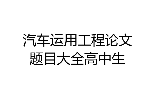 汽车运用工程论文题目大全高中生