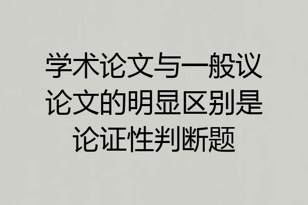 学术论文与一般议论文的明显区别是论证性判断题