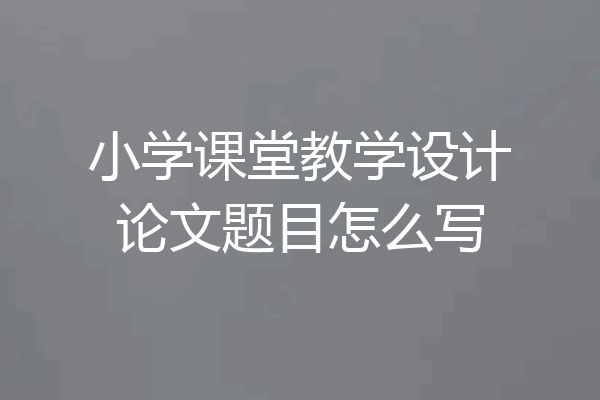 小学课堂教学设计论文题目怎么写