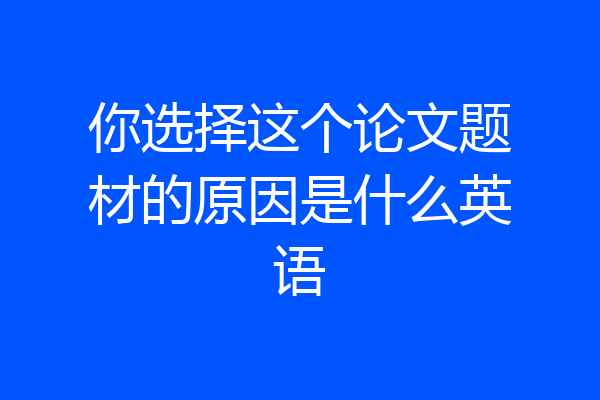 你选择这个论文题材的原因是什么英语