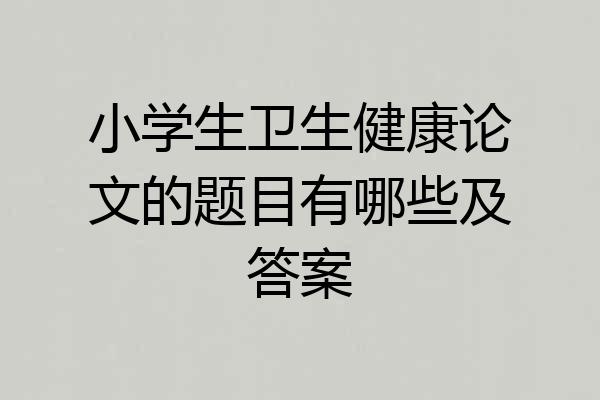 小学生卫生健康论文的题目有哪些及答案