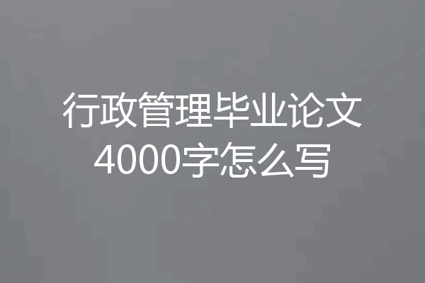 行政管理毕业论文4000字怎么写