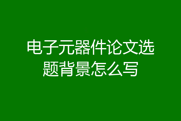 电子元器件论文选题背景怎么写