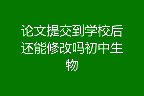 论文提交到学校后还能修改吗初中生物