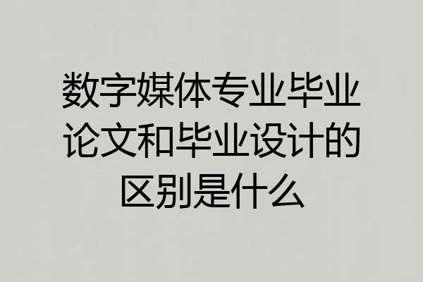 数字媒体专业毕业论文和毕业设计的区别是什么