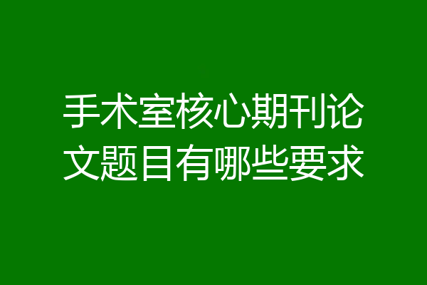 手术室核心期刊论文题目有哪些要求