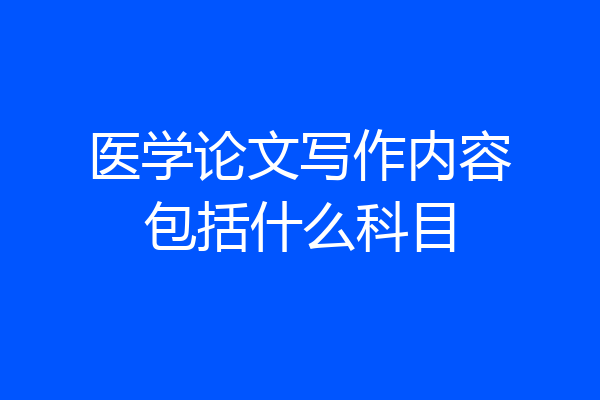 医学论文写作内容包括什么科目