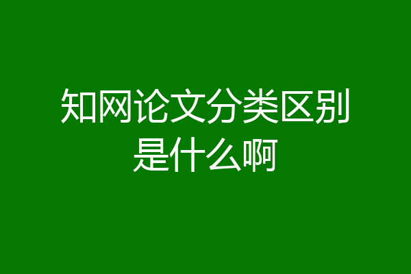 知网论文分类区别是什么啊