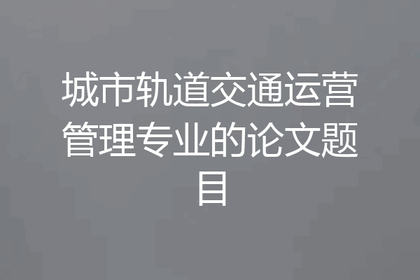 城市轨道交通运营管理专业的论文题目